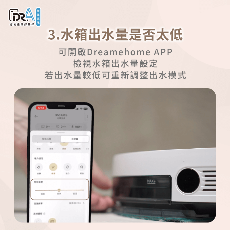 建議打開Dreamehome APP,檢查水箱出水量或拖布濕度等設定,並重新調整出水量 可檢查APP確認水箱出水量設定是否有誤-追覓掃地機器人 水箱不出水